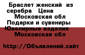 Браслет женский  из серебра › Цена ­ 5 000 - Московская обл. Подарки и сувениры » Ювелирные изделия   . Московская обл.
